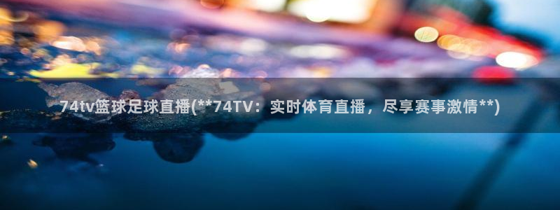 74tv篮球足球直播(74TV：实时体育直播，尽享赛事激情)