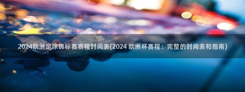 2024欧洲足球锦标赛赛程时间表(2024 欧洲杯赛程：完整的时间表和指南)